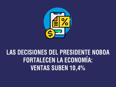 LAS DECISIONES DEL PRESIDENTE NOBOA FORTALECEN LA ECONOMÍA: VENTAS SUBEN 10,4% 
