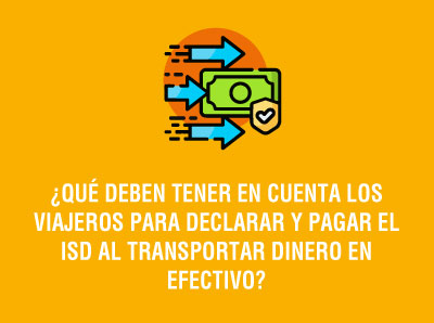 ¿QUÉ DEBEN TENER EN CUENTA LOS VIAJEROS PARA DECLARAR Y PAGAR ISD AL TRANSPORTAR DINERO EN EFECTIVO?