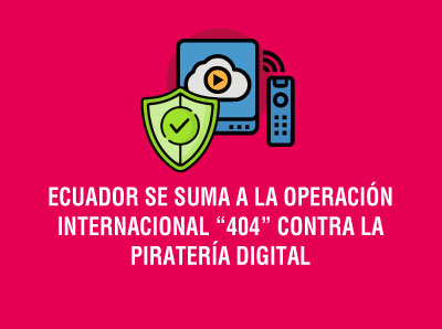 ECUADOR SE SUMA A LA OPERACIÓN INTERNACIONAL “404” CONTRA LA PIRATERÍA DIGITAL